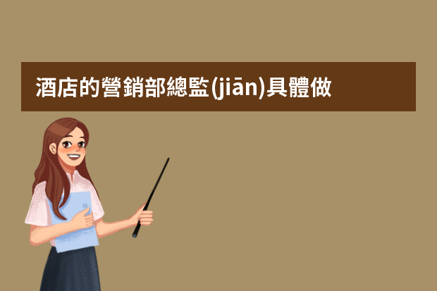 酒店的營銷部總監(jiān)具體做什么工作，哪些是工作中的重中